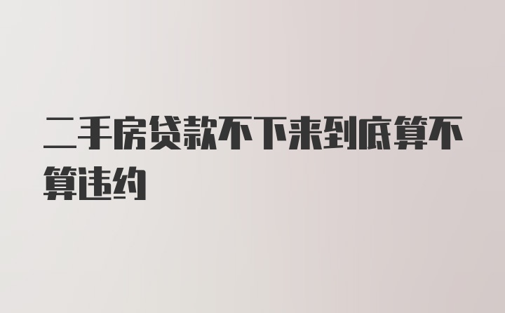 二手房贷款不下来到底算不算违约