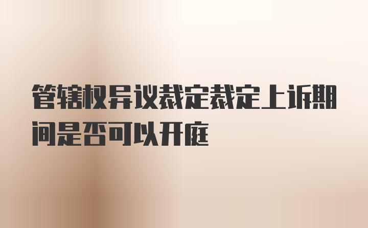 管辖权异议裁定裁定上诉期间是否可以开庭