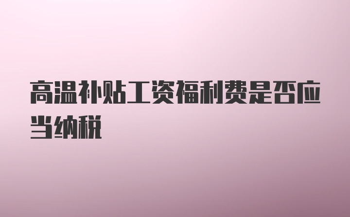 高温补贴工资福利费是否应当纳税