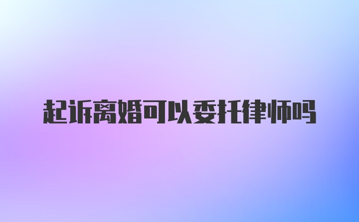 起诉离婚可以委托律师吗