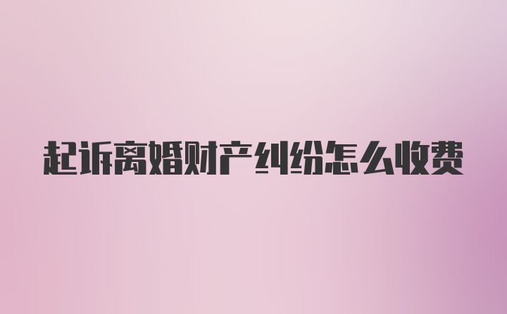 起诉离婚财产纠纷怎么收费