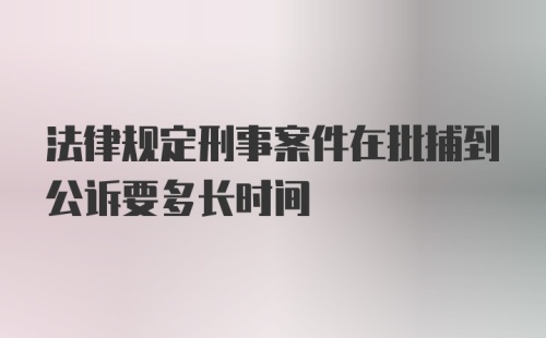 法律规定刑事案件在批捕到公诉要多长时间