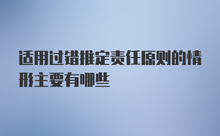 适用过错推定责任原则的情形主要有哪些