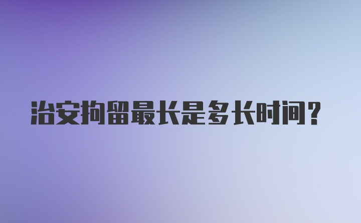 治安拘留最长是多长时间？