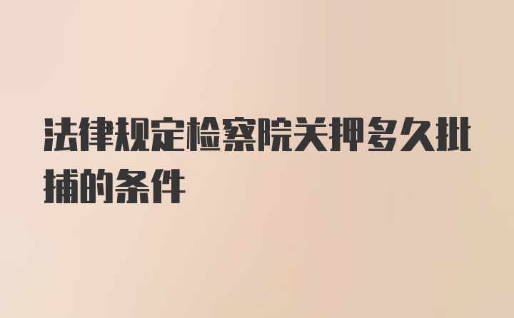 法律规定检察院关押多久批捕的条件