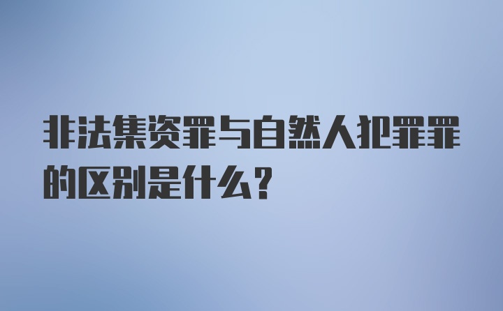 非法集资罪与自然人犯罪罪的区别是什么？