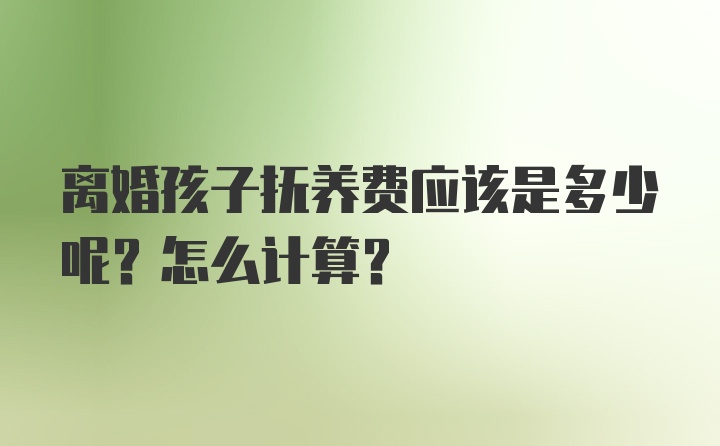 离婚孩子抚养费应该是多少呢？怎么计算？