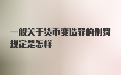 一般关于货币变造罪的刑罚规定是怎样