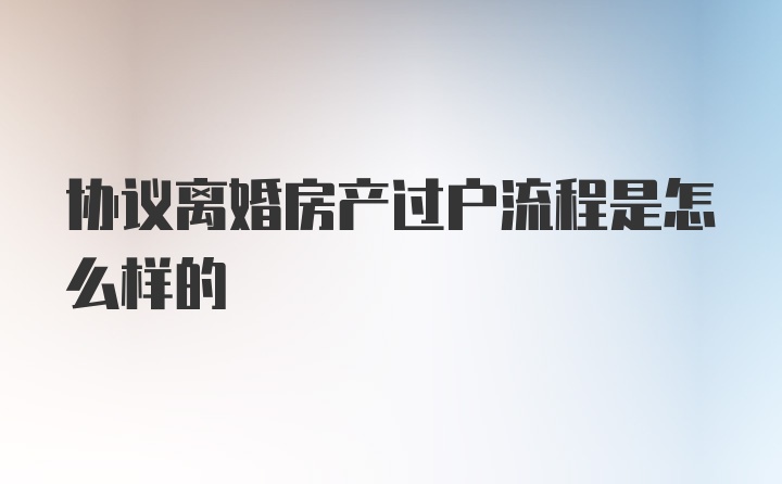 协议离婚房产过户流程是怎么样的