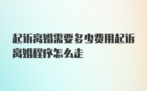 起诉离婚需要多少费用起诉离婚程序怎么走