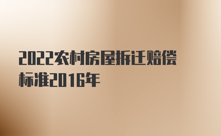 2022农村房屋拆迁赔偿标准2016年