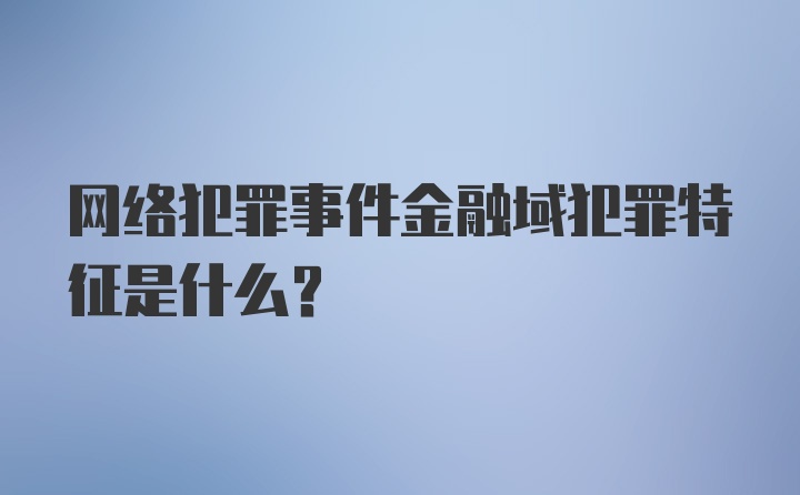 网络犯罪事件金融域犯罪特征是什么？