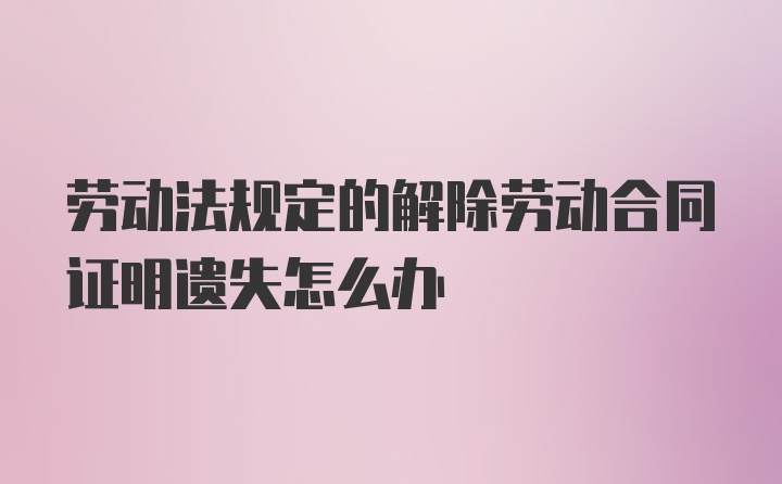 劳动法规定的解除劳动合同证明遗失怎么办