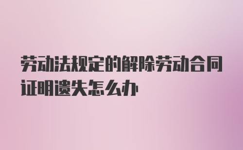 劳动法规定的解除劳动合同证明遗失怎么办