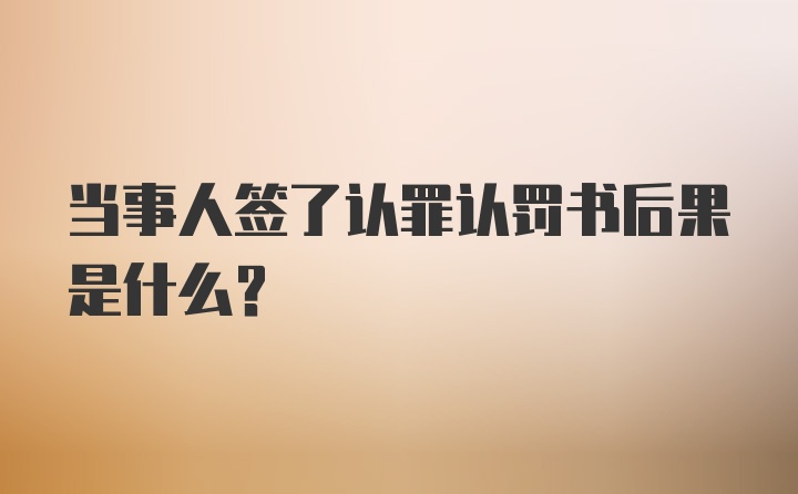 当事人签了认罪认罚书后果是什么？