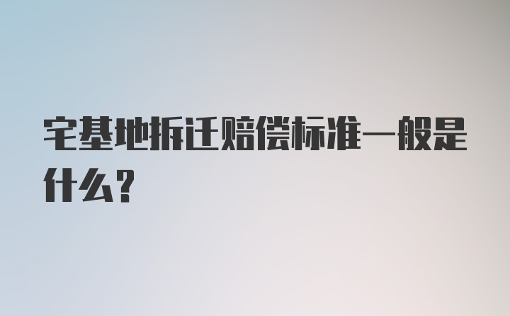 宅基地拆迁赔偿标准一般是什么？