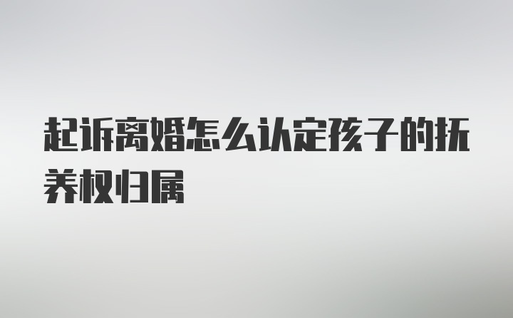 起诉离婚怎么认定孩子的抚养权归属