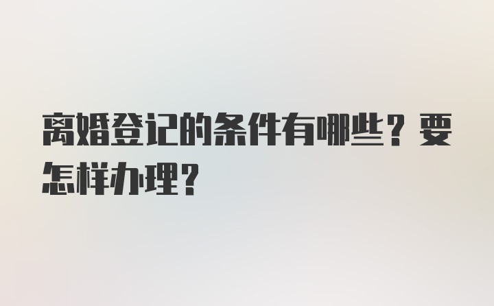 离婚登记的条件有哪些？要怎样办理？