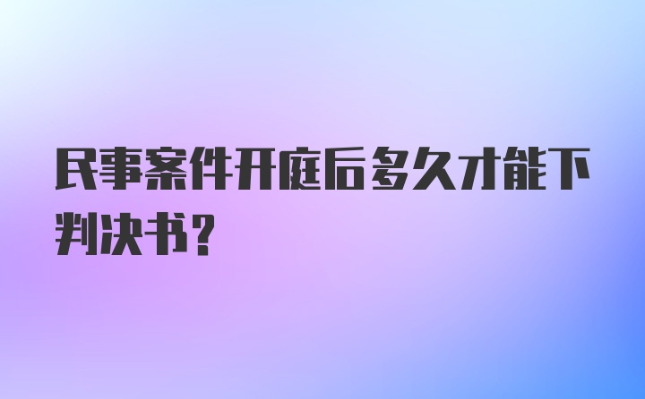 民事案件开庭后多久才能下判决书？