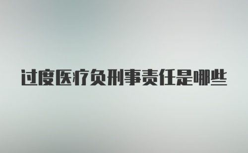 过度医疗负刑事责任是哪些