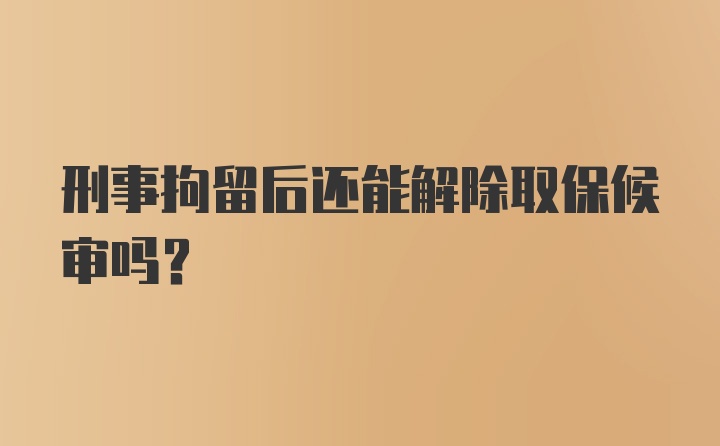 刑事拘留后还能解除取保候审吗？