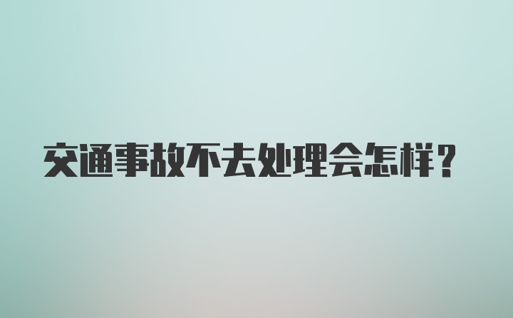 交通事故不去处理会怎样？