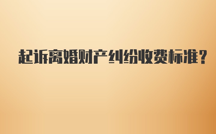 起诉离婚财产纠纷收费标准？