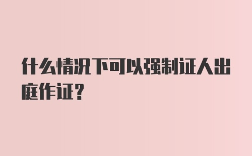 什么情况下可以强制证人出庭作证？