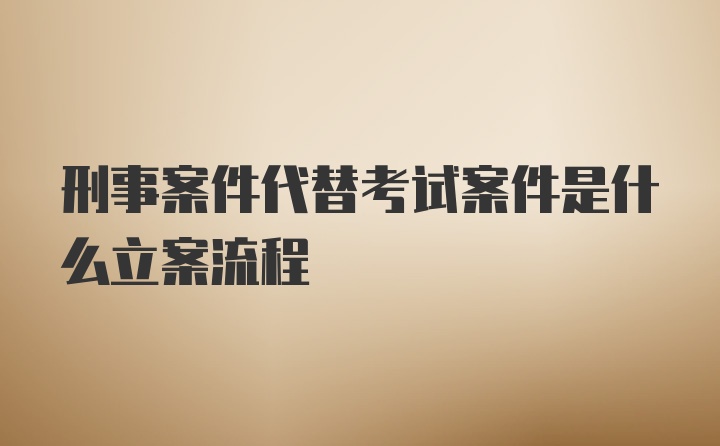 刑事案件代替考试案件是什么立案流程