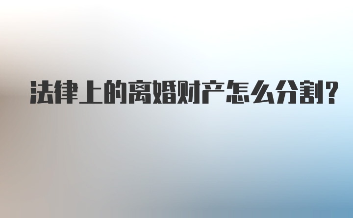 法律上的离婚财产怎么分割？