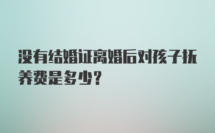 没有结婚证离婚后对孩子抚养费是多少？