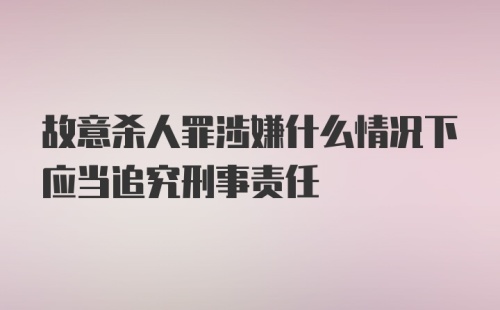 故意杀人罪涉嫌什么情况下应当追究刑事责任