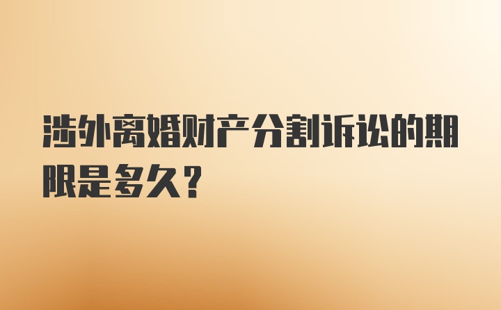 涉外离婚财产分割诉讼的期限是多久？