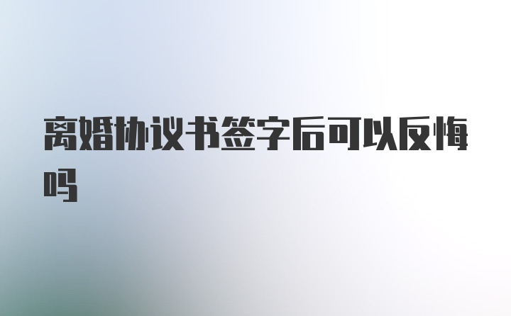 离婚协议书签字后可以反悔吗