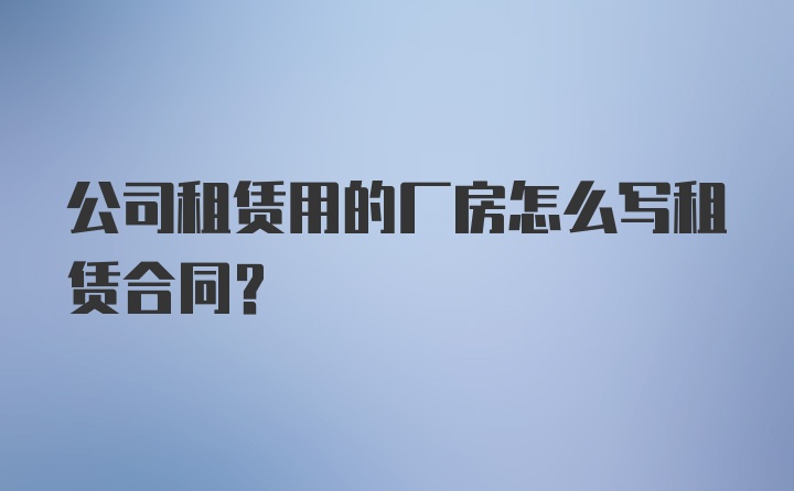 公司租赁用的厂房怎么写租赁合同？