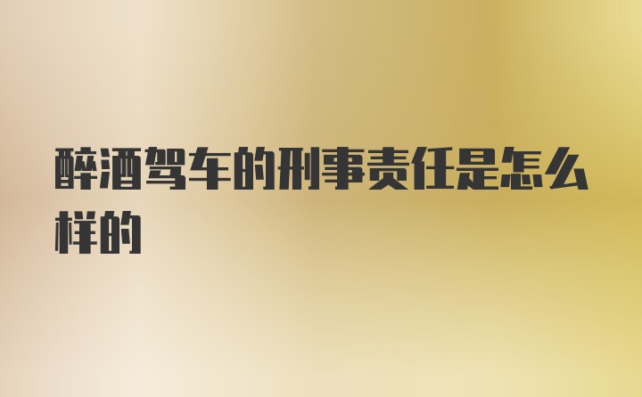 醉酒驾车的刑事责任是怎么样的