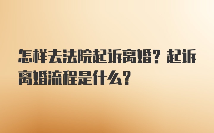 怎样去法院起诉离婚？起诉离婚流程是什么？