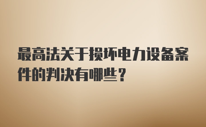 最高法关于损坏电力设备案件的判决有哪些？