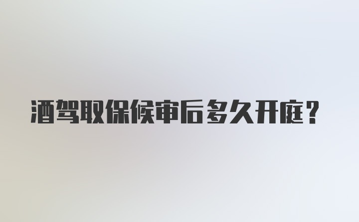 酒驾取保候审后多久开庭?