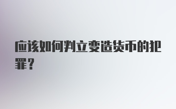 应该如何判立变造货币的犯罪?