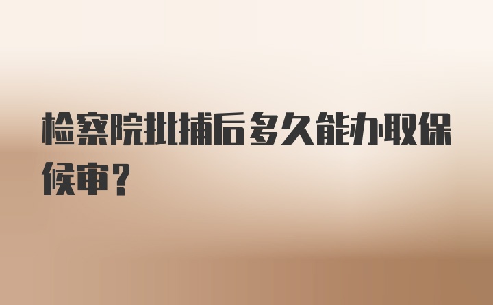 检察院批捕后多久能办取保候审?