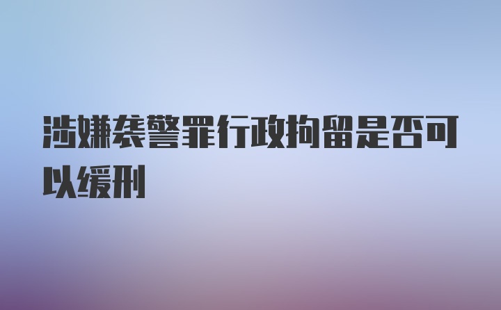 涉嫌袭警罪行政拘留是否可以缓刑