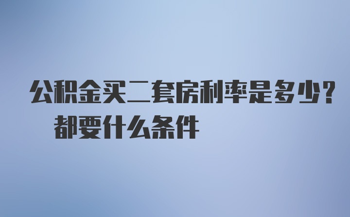 公积金买二套房利率是多少? 都要什么条件