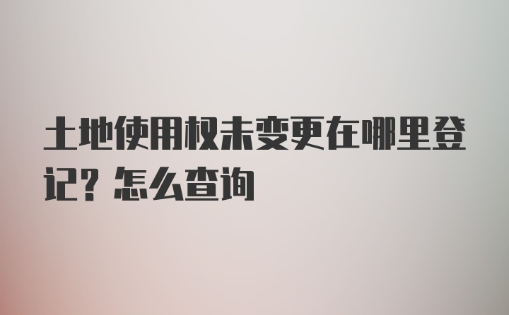 土地使用权未变更在哪里登记？怎么查询