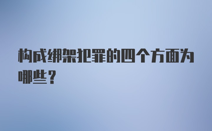 构成绑架犯罪的四个方面为哪些？