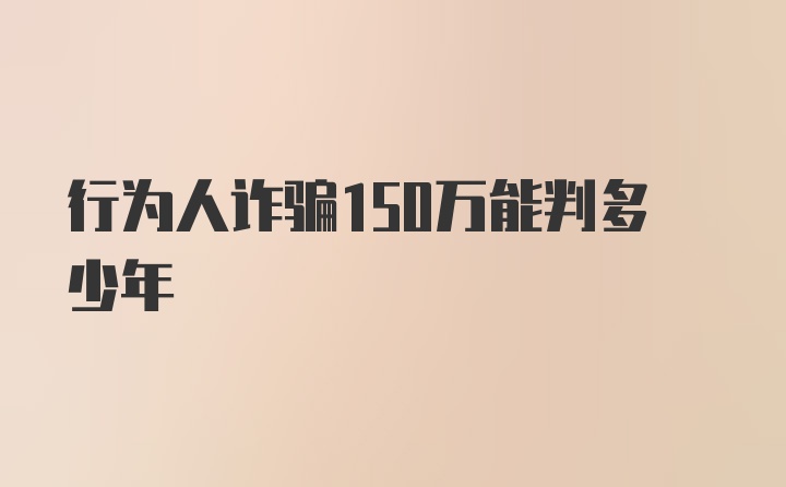 行为人诈骗150万能判多少年