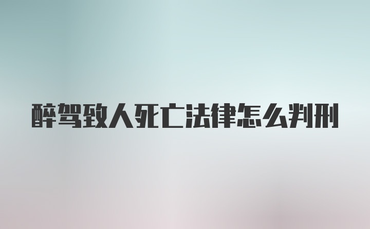 醉驾致人死亡法律怎么判刑