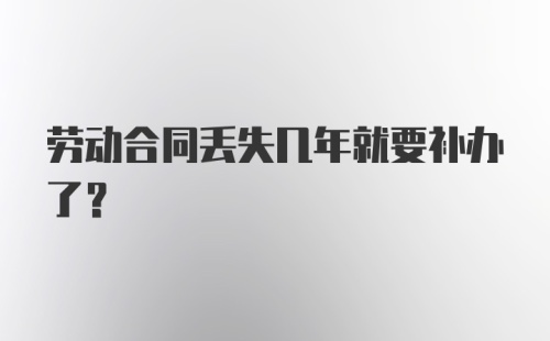 劳动合同丢失几年就要补办了？