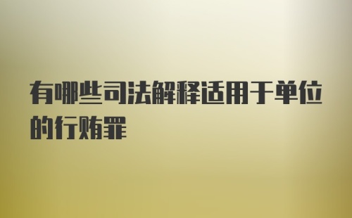 有哪些司法解释适用于单位的行贿罪