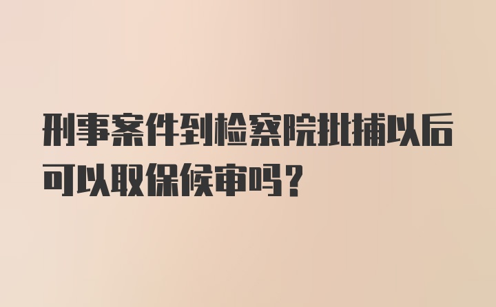 刑事案件到检察院批捕以后可以取保候审吗？